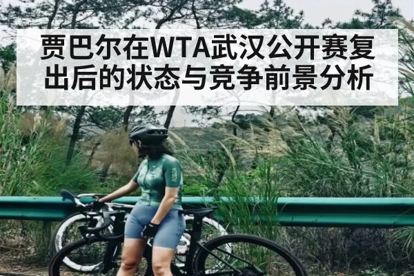 贾巴尔在WTA武汉公开赛复出后的状态与竞争前景分析