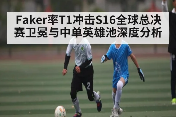 Faker率T1冲击S16全球总决赛卫冕与中单英雄池深度分析