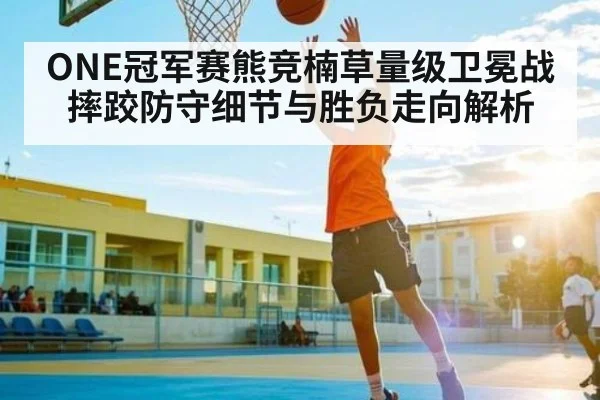 ONE冠军赛熊竞楠草量级卫冕战摔跤防守细节与胜负走向解析