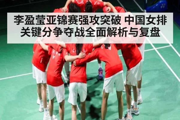 李盈莹亚锦赛强攻突破 中国女排关键分争夺战全面解析与复盘
